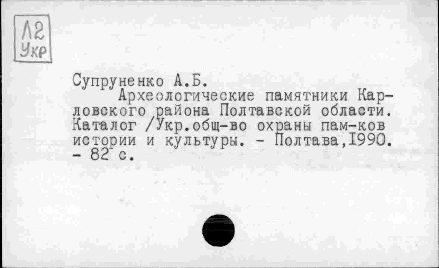 ﻿Л2
Укр
Супруненко А.Б.
Археологические памятники Кардовского района Полтавской области. Каталог /Укр.общ-во охраны пам-ков истории и культуры. - Полтава,1990. - 82 с.